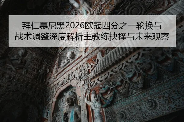 拜仁慕尼黑2026欧冠四分之一轮换与战术调整深度解析主教练抉择与未来观察