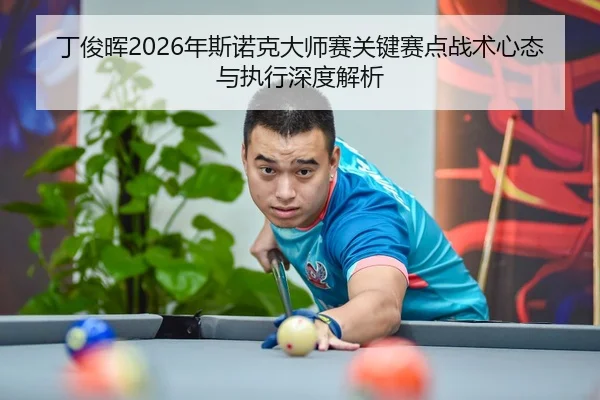 丁俊晖2026年斯诺克大师赛关键赛点战术心态与执行深度解析