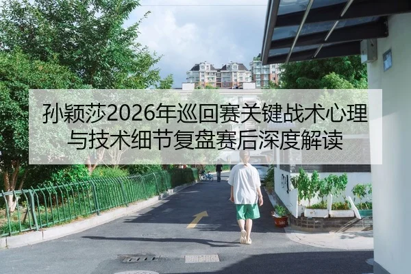 孙颖莎2026年巡回赛关键战术心理与技术细节复盘赛后深度解读