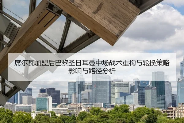 席尔瓦加盟后巴黎圣日耳曼中场战术重构与轮换策略影响与路径分析